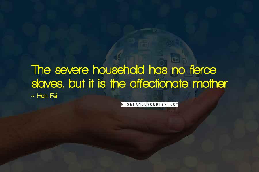 Han Fei Quotes: The severe household has no fierce slaves, but it is the affectionate mother.