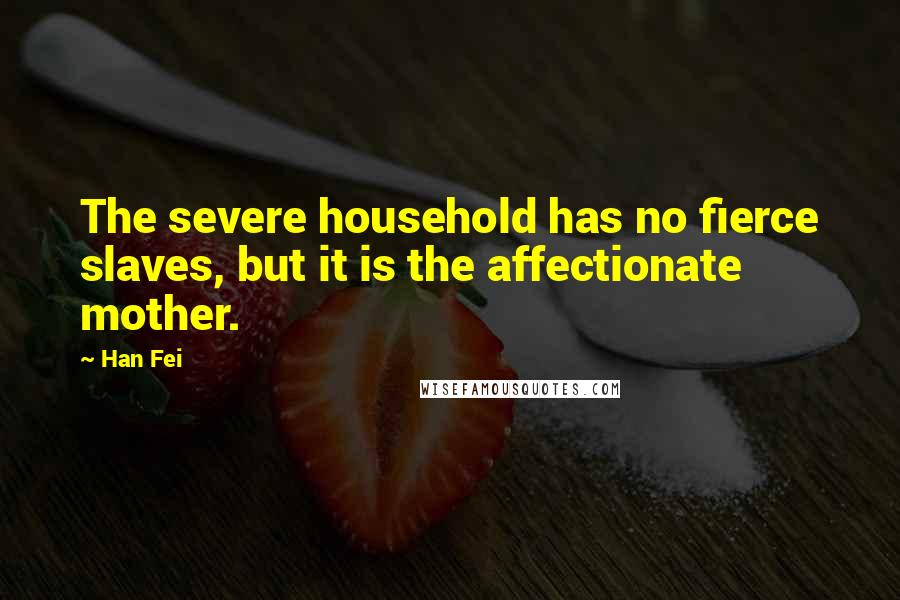 Han Fei Quotes: The severe household has no fierce slaves, but it is the affectionate mother.