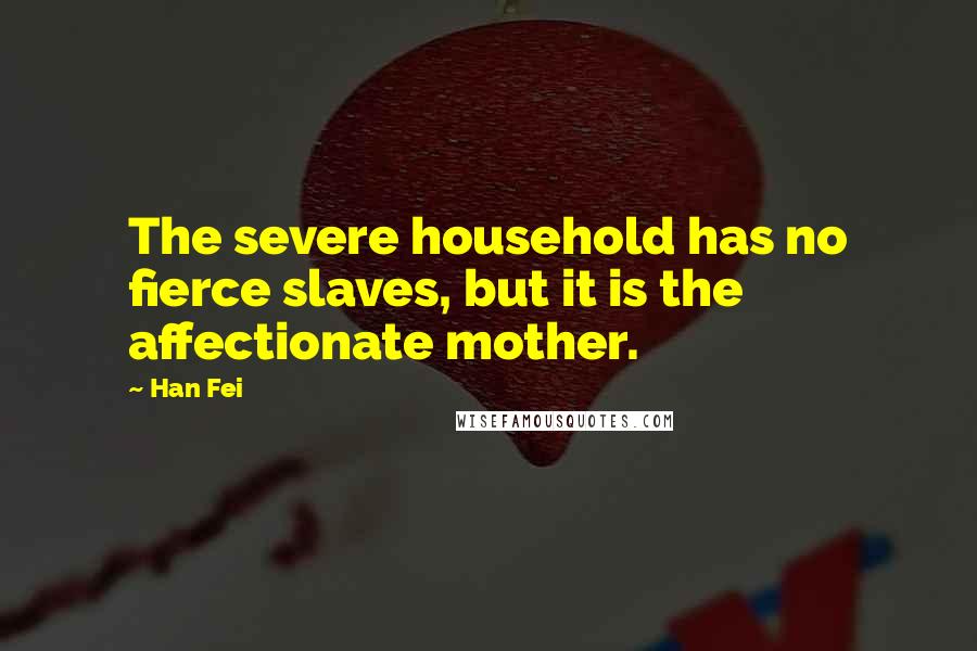 Han Fei Quotes: The severe household has no fierce slaves, but it is the affectionate mother.