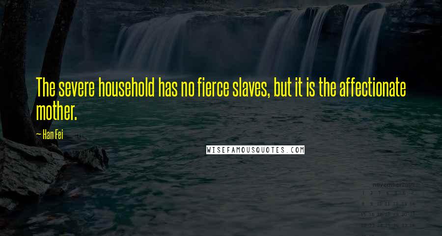 Han Fei Quotes: The severe household has no fierce slaves, but it is the affectionate mother.