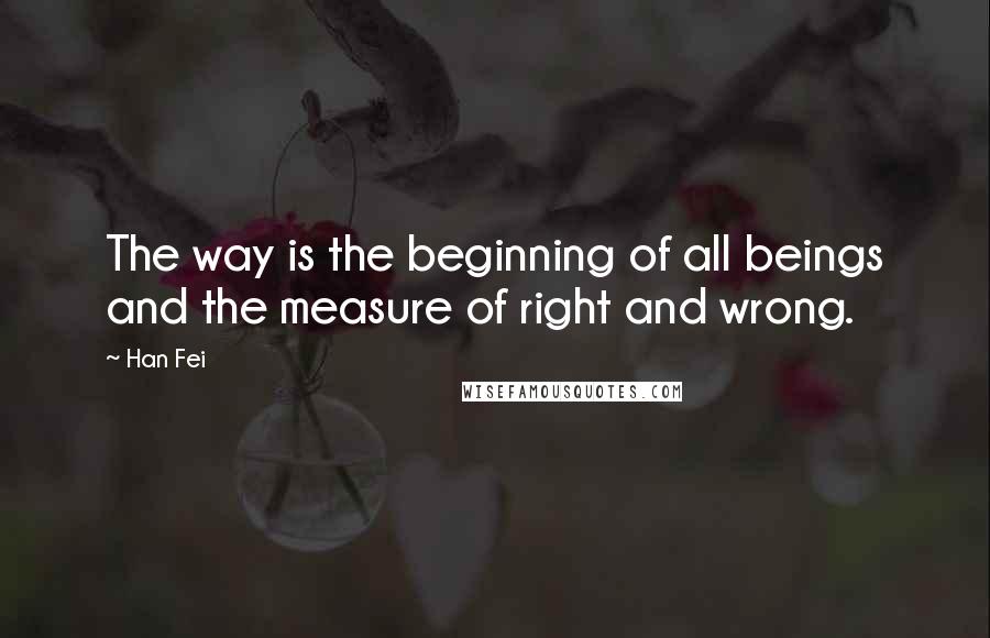 Han Fei Quotes: The way is the beginning of all beings and the measure of right and wrong.