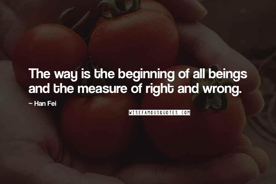 Han Fei Quotes: The way is the beginning of all beings and the measure of right and wrong.