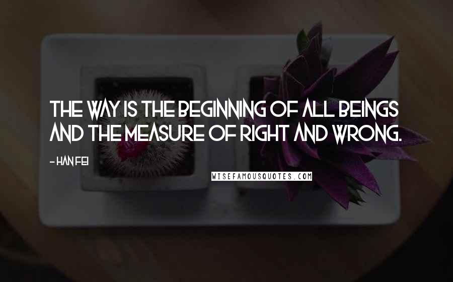 Han Fei Quotes: The way is the beginning of all beings and the measure of right and wrong.