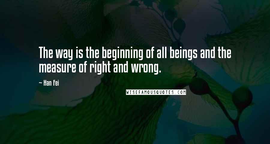 Han Fei Quotes: The way is the beginning of all beings and the measure of right and wrong.