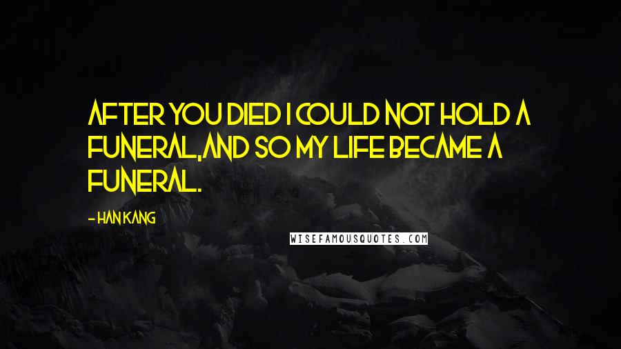 Han Kang Quotes: After you died I could not hold a funeral,And so my life became a funeral.