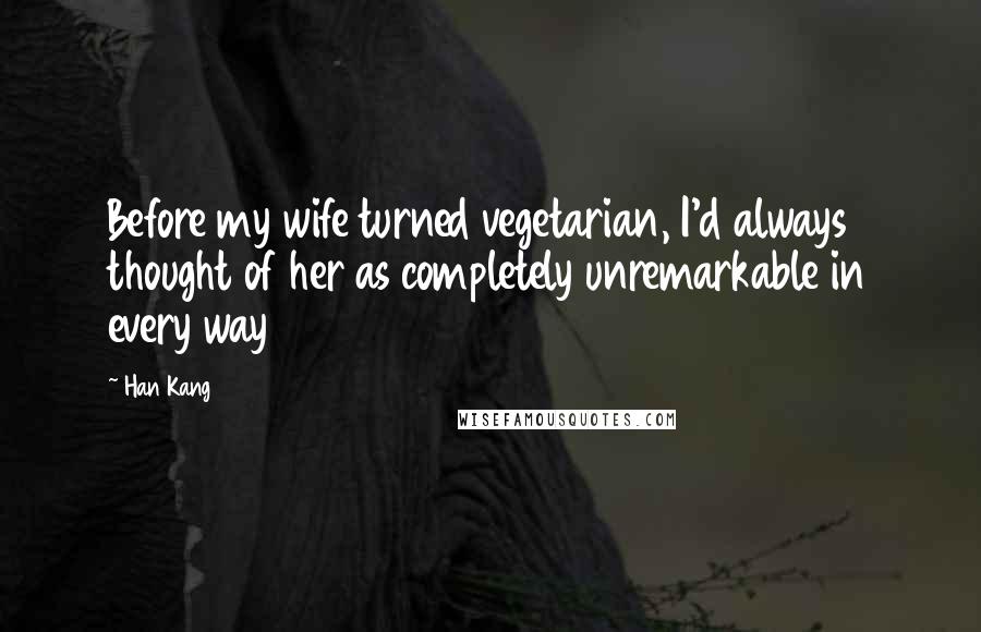 Han Kang Quotes: Before my wife turned vegetarian, I'd always thought of her as completely unremarkable in every way