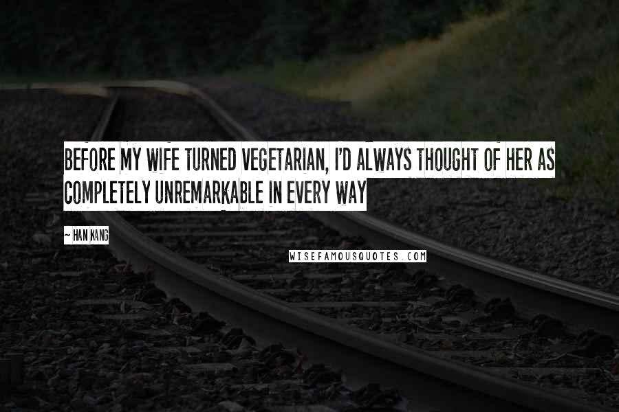 Han Kang Quotes: Before my wife turned vegetarian, I'd always thought of her as completely unremarkable in every way