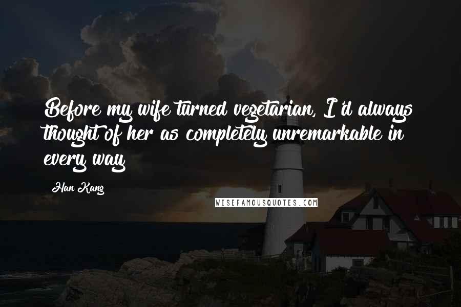 Han Kang Quotes: Before my wife turned vegetarian, I'd always thought of her as completely unremarkable in every way