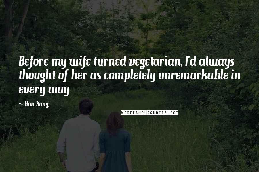 Han Kang Quotes: Before my wife turned vegetarian, I'd always thought of her as completely unremarkable in every way