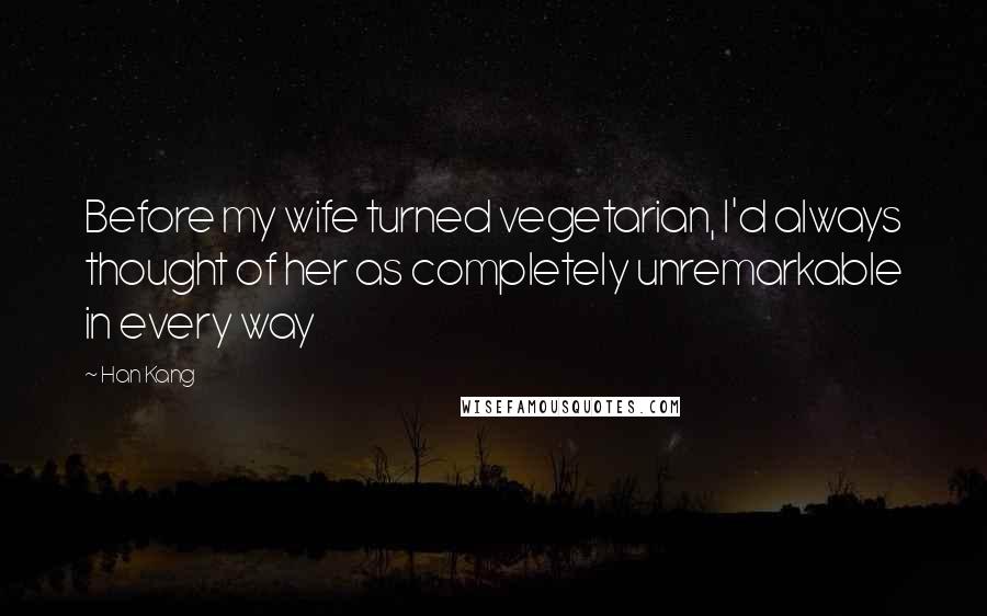Han Kang Quotes: Before my wife turned vegetarian, I'd always thought of her as completely unremarkable in every way