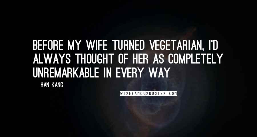 Han Kang Quotes: Before my wife turned vegetarian, I'd always thought of her as completely unremarkable in every way