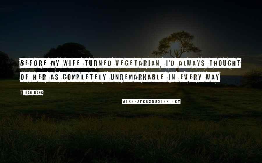 Han Kang Quotes: Before my wife turned vegetarian, I'd always thought of her as completely unremarkable in every way