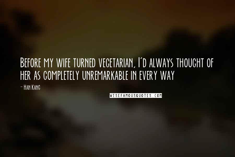Han Kang Quotes: Before my wife turned vegetarian, I'd always thought of her as completely unremarkable in every way