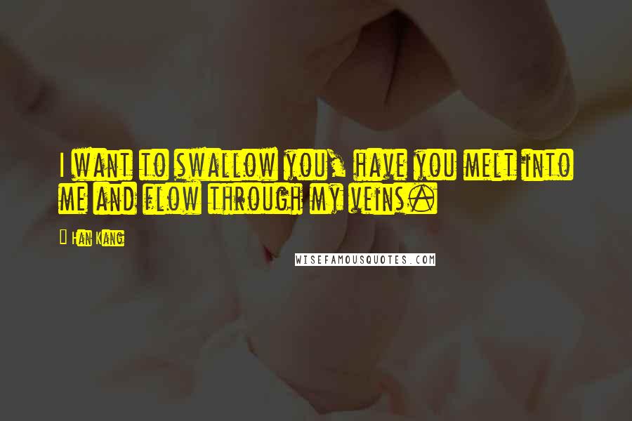 Han Kang Quotes: I want to swallow you, have you melt into me and flow through my veins.