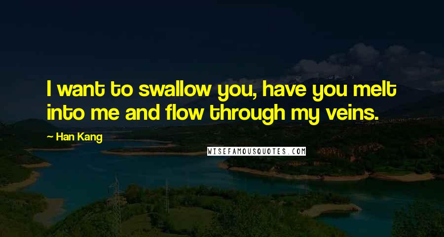 Han Kang Quotes: I want to swallow you, have you melt into me and flow through my veins.