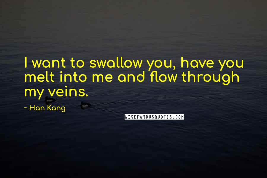Han Kang Quotes: I want to swallow you, have you melt into me and flow through my veins.
