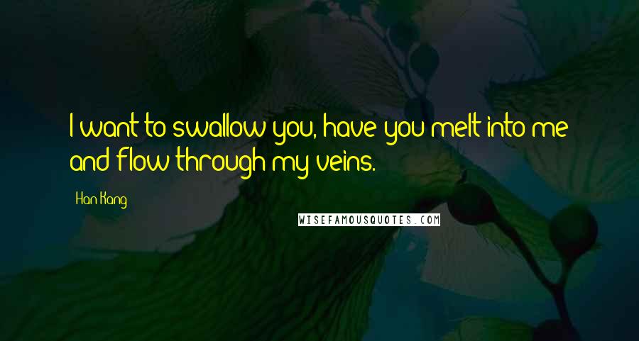 Han Kang Quotes: I want to swallow you, have you melt into me and flow through my veins.