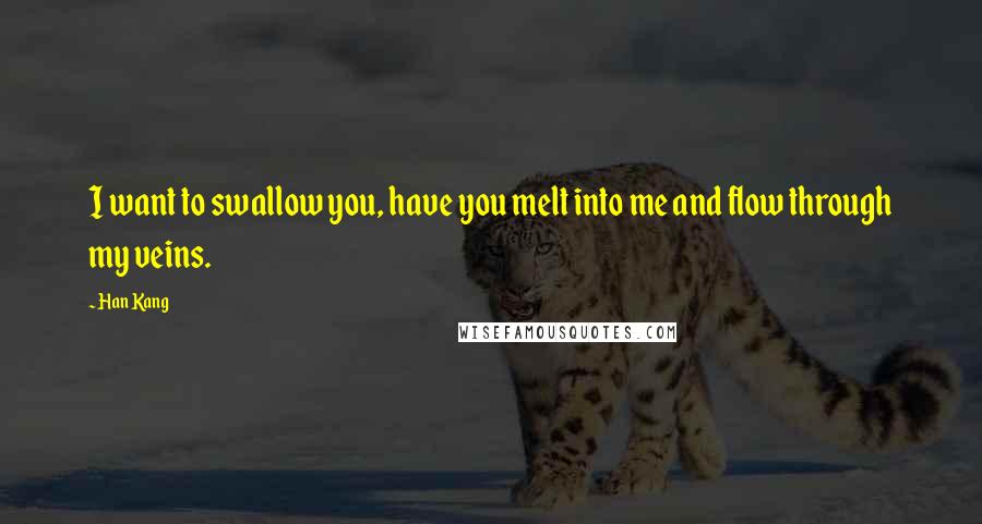 Han Kang Quotes: I want to swallow you, have you melt into me and flow through my veins.