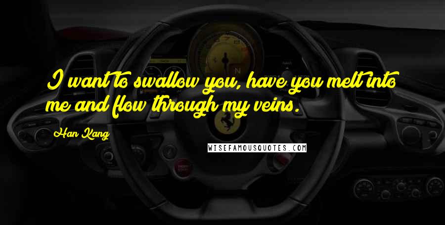 Han Kang Quotes: I want to swallow you, have you melt into me and flow through my veins.