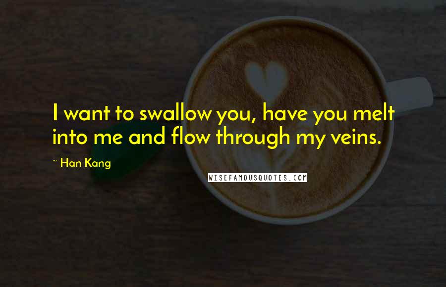 Han Kang Quotes: I want to swallow you, have you melt into me and flow through my veins.
