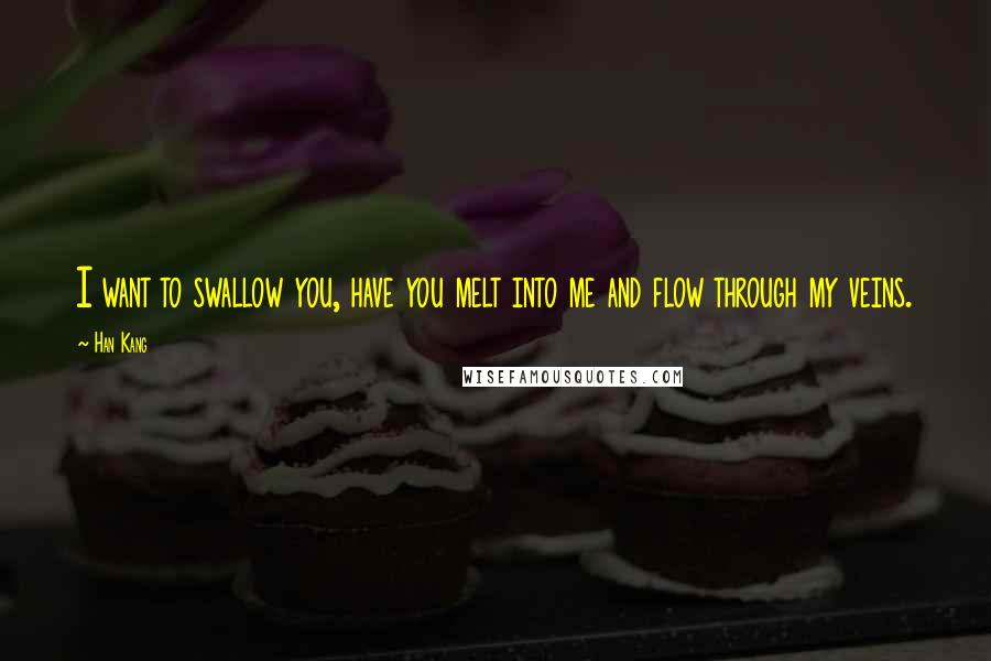 Han Kang Quotes: I want to swallow you, have you melt into me and flow through my veins.
