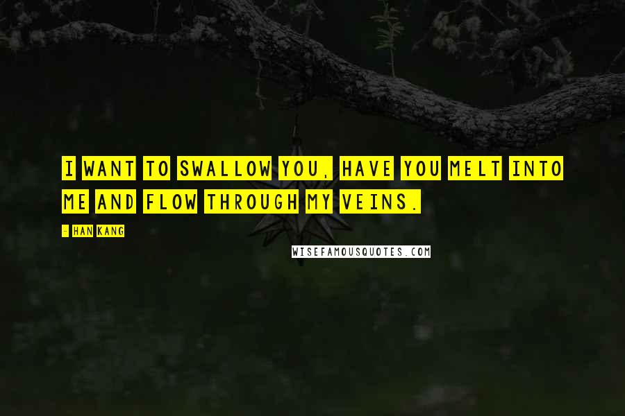 Han Kang Quotes: I want to swallow you, have you melt into me and flow through my veins.
