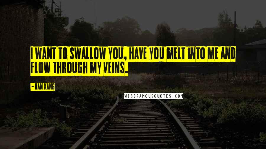 Han Kang Quotes: I want to swallow you, have you melt into me and flow through my veins.