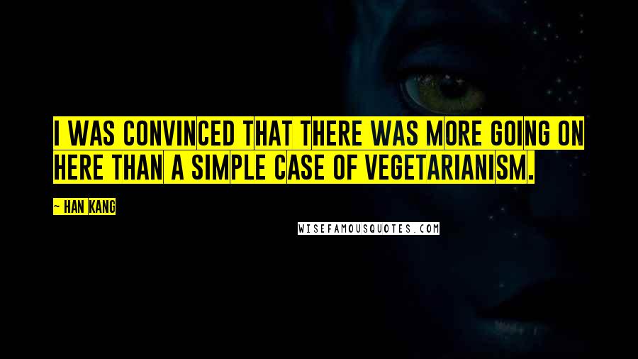 Han Kang Quotes: I was convinced that there was more going on here than a simple case of vegetarianism.