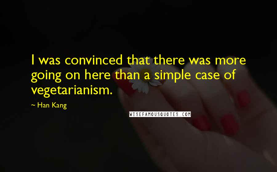 Han Kang Quotes: I was convinced that there was more going on here than a simple case of vegetarianism.