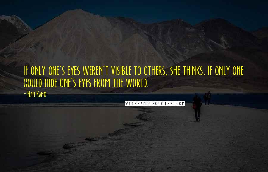 Han Kang Quotes: IF only one's eyes weren't visible to others, she thinks. If only one could hide one's eyes from the world.