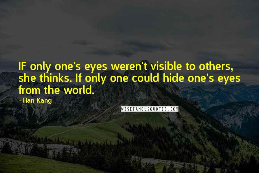 Han Kang Quotes: IF only one's eyes weren't visible to others, she thinks. If only one could hide one's eyes from the world.