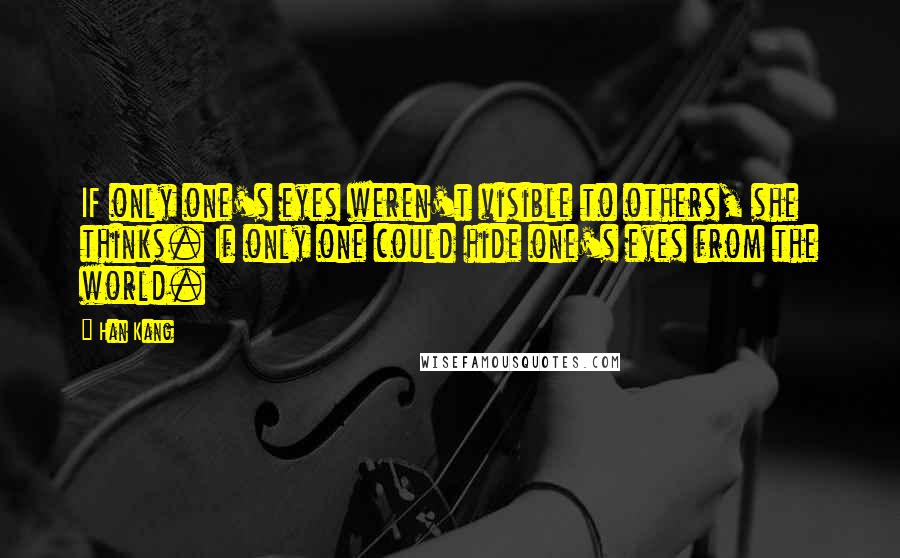 Han Kang Quotes: IF only one's eyes weren't visible to others, she thinks. If only one could hide one's eyes from the world.