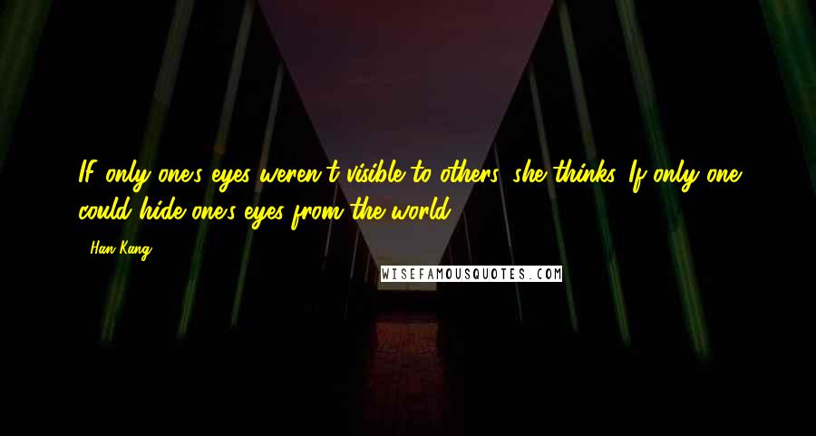 Han Kang Quotes: IF only one's eyes weren't visible to others, she thinks. If only one could hide one's eyes from the world.