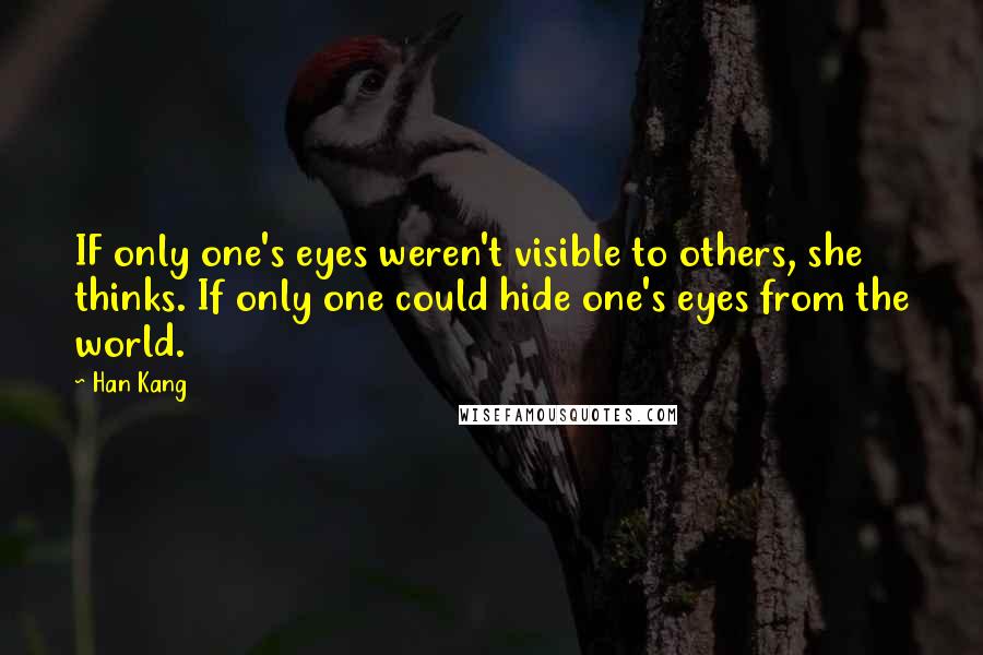 Han Kang Quotes: IF only one's eyes weren't visible to others, she thinks. If only one could hide one's eyes from the world.