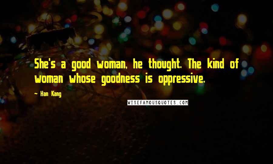 Han Kang Quotes: She's a good woman, he thought. The kind of woman whose goodness is oppressive.