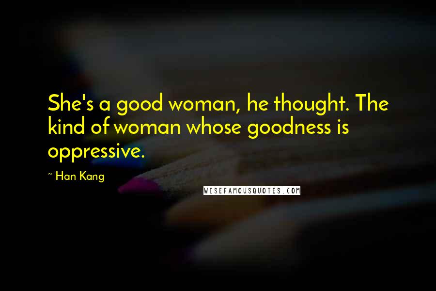 Han Kang Quotes: She's a good woman, he thought. The kind of woman whose goodness is oppressive.