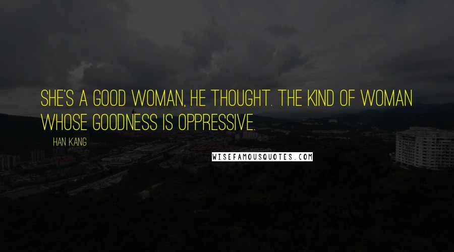 Han Kang Quotes: She's a good woman, he thought. The kind of woman whose goodness is oppressive.