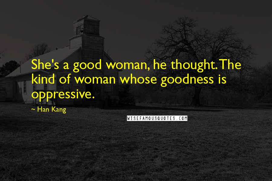 Han Kang Quotes: She's a good woman, he thought. The kind of woman whose goodness is oppressive.