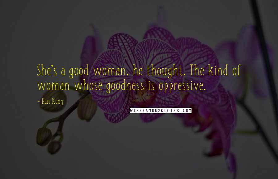 Han Kang Quotes: She's a good woman, he thought. The kind of woman whose goodness is oppressive.