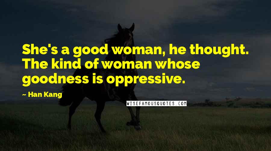 Han Kang Quotes: She's a good woman, he thought. The kind of woman whose goodness is oppressive.
