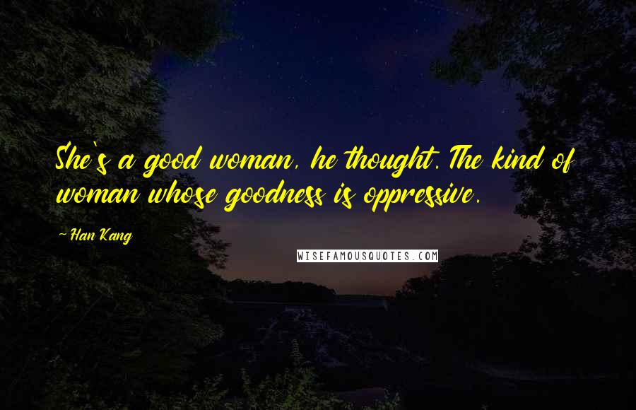 Han Kang Quotes: She's a good woman, he thought. The kind of woman whose goodness is oppressive.