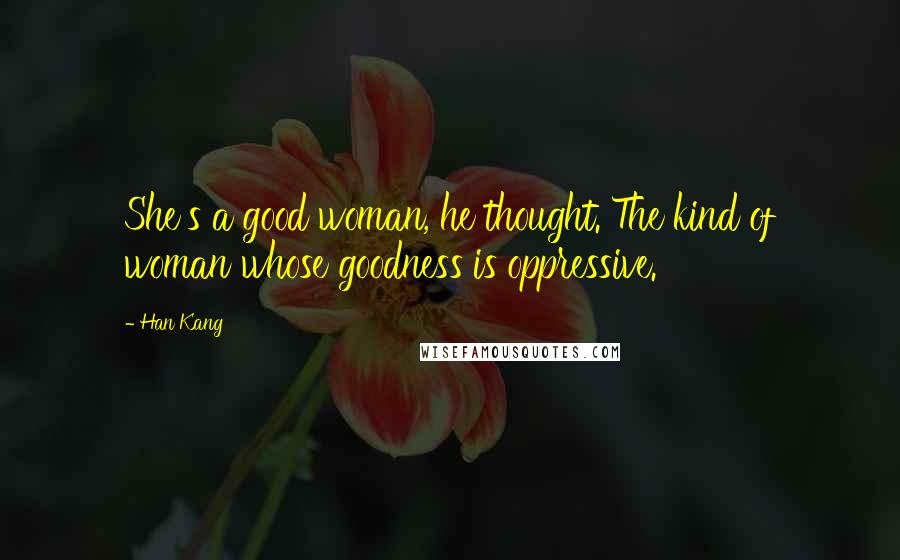 Han Kang Quotes: She's a good woman, he thought. The kind of woman whose goodness is oppressive.