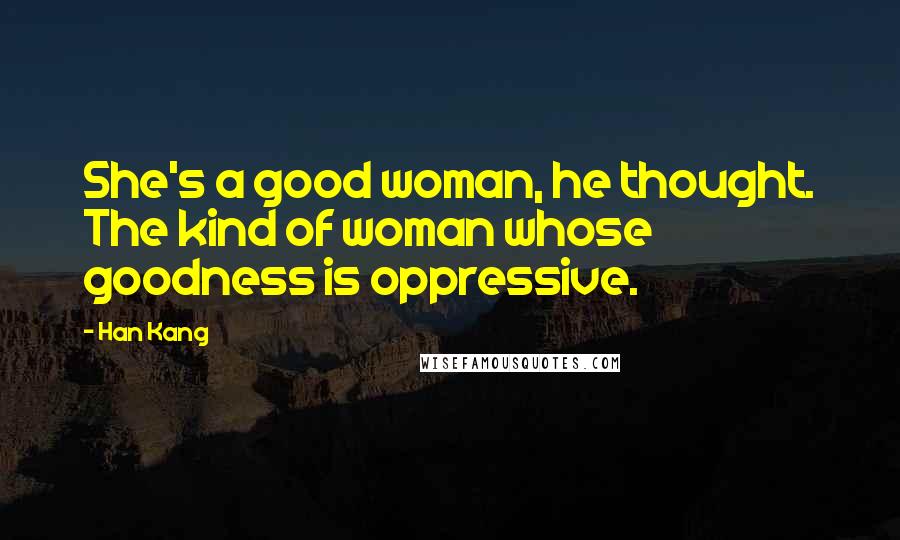 Han Kang Quotes: She's a good woman, he thought. The kind of woman whose goodness is oppressive.