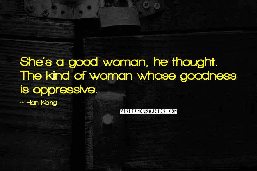 Han Kang Quotes: She's a good woman, he thought. The kind of woman whose goodness is oppressive.