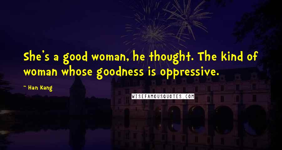 Han Kang Quotes: She's a good woman, he thought. The kind of woman whose goodness is oppressive.