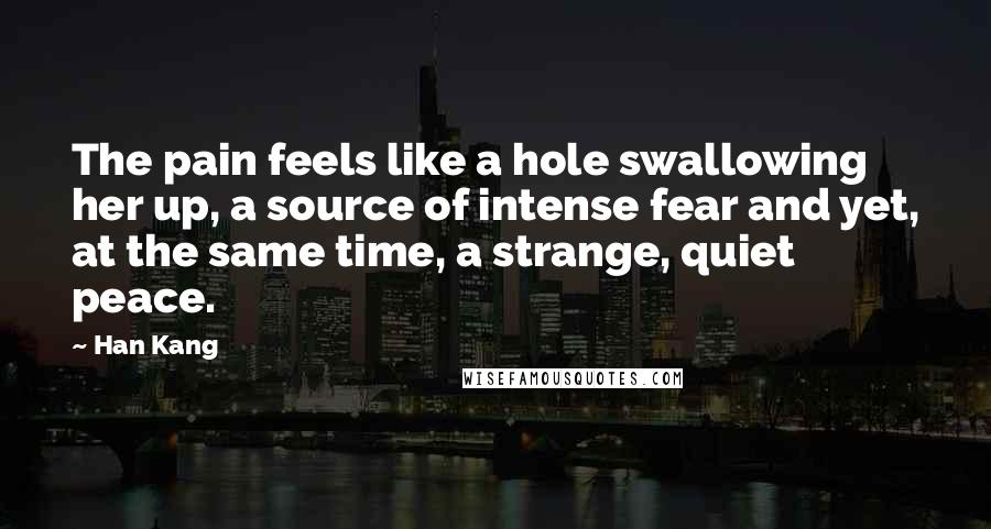 Han Kang Quotes: The pain feels like a hole swallowing her up, a source of intense fear and yet, at the same time, a strange, quiet peace.