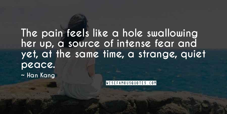 Han Kang Quotes: The pain feels like a hole swallowing her up, a source of intense fear and yet, at the same time, a strange, quiet peace.