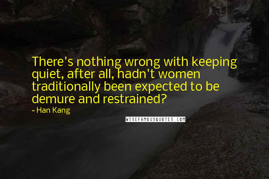 Han Kang Quotes: There's nothing wrong with keeping quiet, after all, hadn't women traditionally been expected to be demure and restrained?