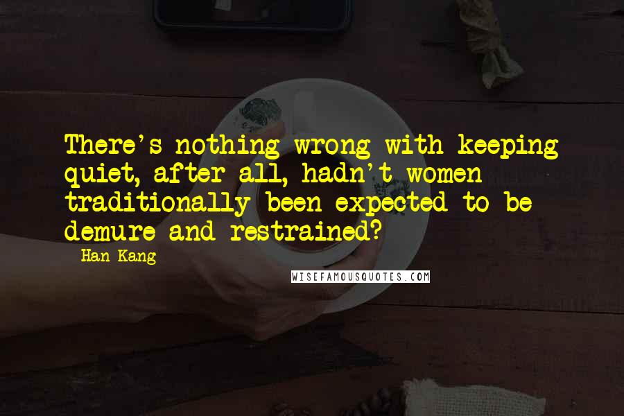 Han Kang Quotes: There's nothing wrong with keeping quiet, after all, hadn't women traditionally been expected to be demure and restrained?