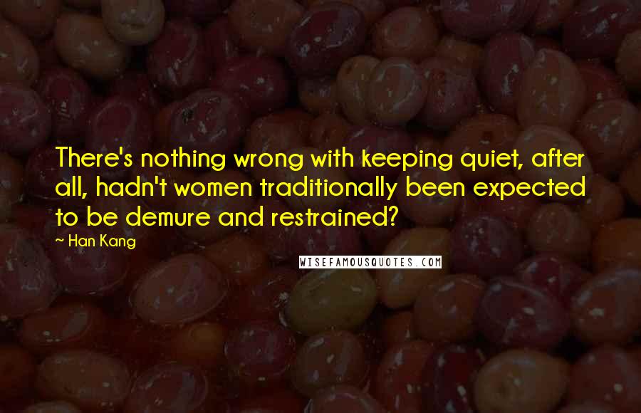 Han Kang Quotes: There's nothing wrong with keeping quiet, after all, hadn't women traditionally been expected to be demure and restrained?